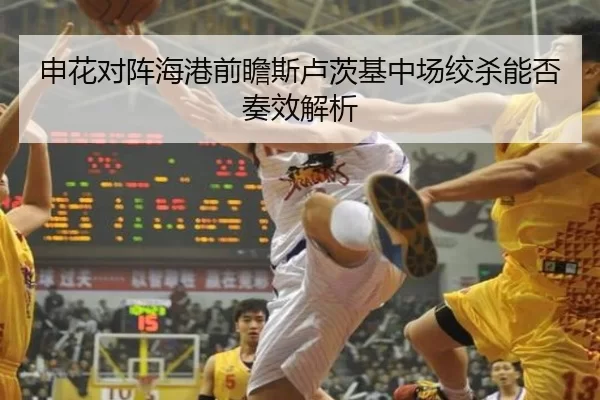 申花对阵海港前瞻斯卢茨基中场绞杀能否奏效解析