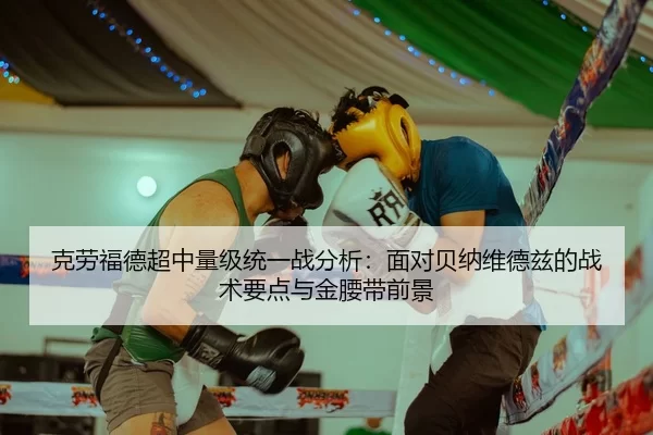 克劳福德超中量级统一战分析：面对贝纳维德兹的战术要点与金腰带前景